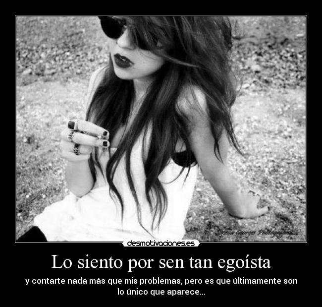 Lo siento por sen tan egoísta - y contarte nada más que mis problemas, pero es que últimamente son
lo único que aparece...