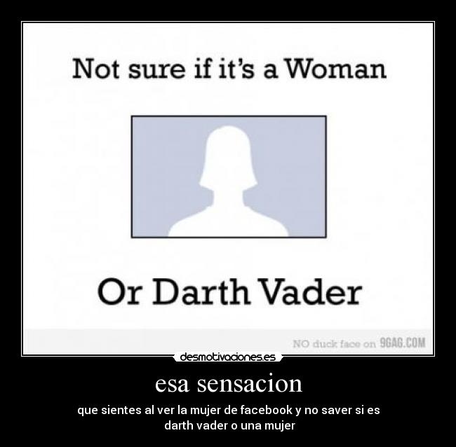 esa sensacion - que sientes al ver la mujer de facebook y no saver si es
 darth vader o una mujer