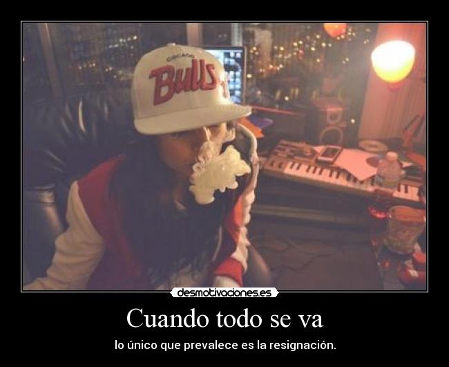 Cuando todo se va - lo único que prevalece es la resignación.
