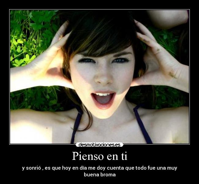 Pienso en ti - y sonrió , es que hoy en día me doy cuenta que todo fue una muy buena broma