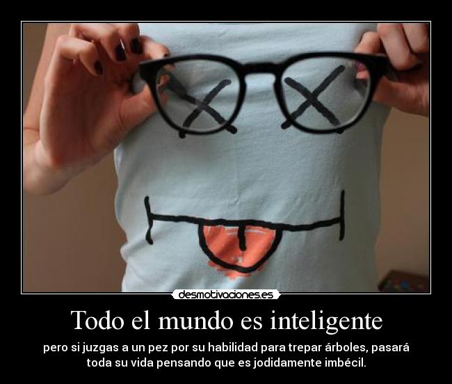 Todo el mundo es inteligente - pero si juzgas a un pez por su habilidad para trepar árboles, pasará
toda su vida pensando que es jodidamente imbécil.
