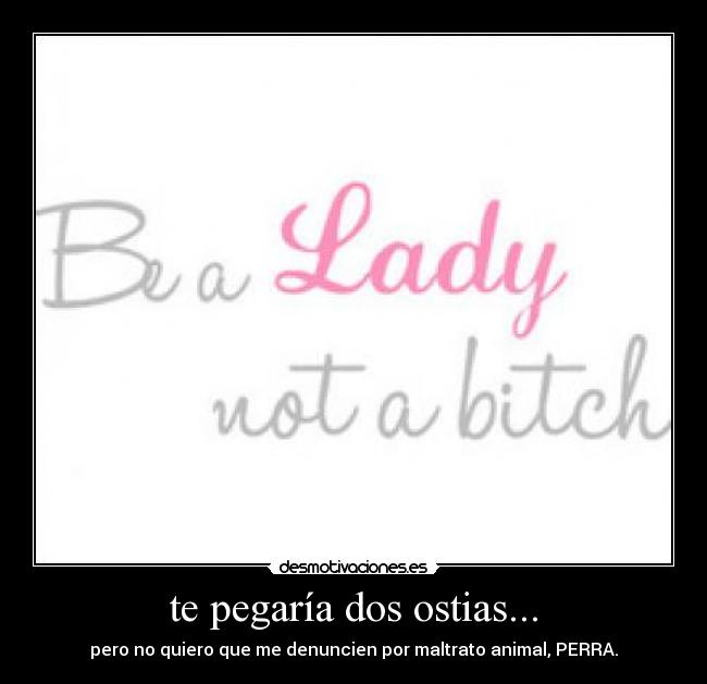 te pegaría dos ostias... - pero no quiero que me denuncien por maltrato animal, PERRA.