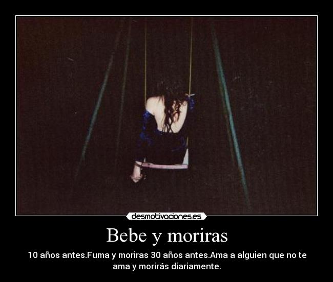 Bebe y moriras - 10 años antes.Fuma y moriras 30 años antes.Ama a alguien que no te
ama y morirás diariamente.