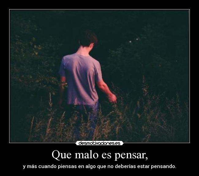 Que malo es pensar, -