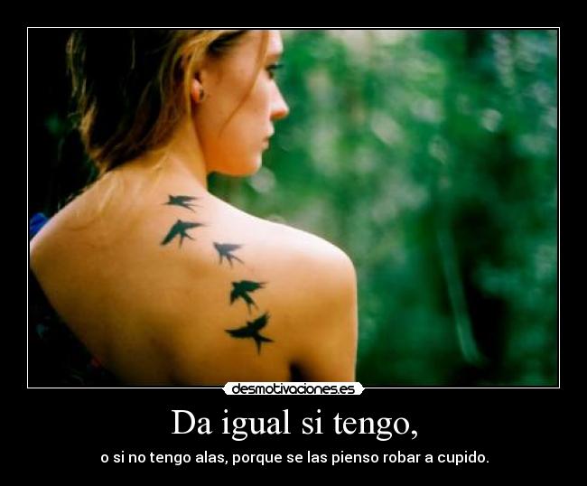 Da igual si tengo, - o si no tengo alas, porque se las pienso robar a cupido.