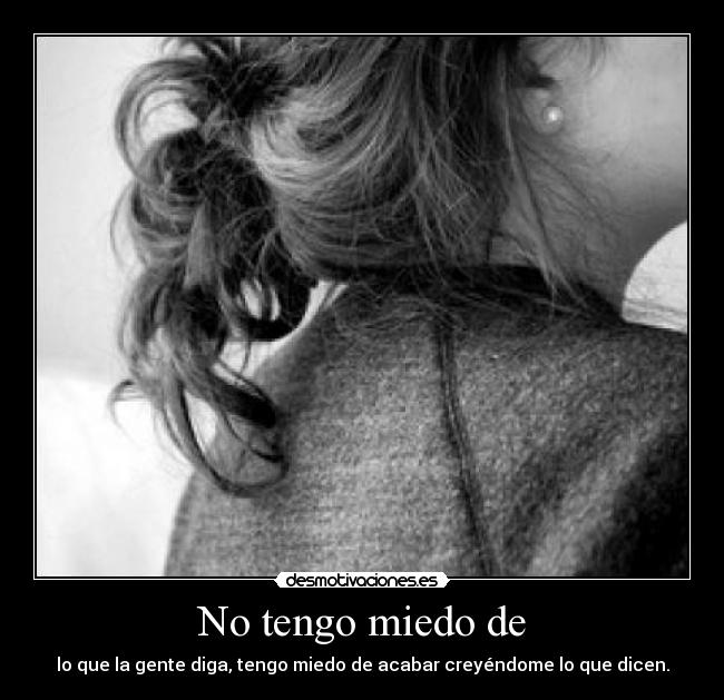 No tengo miedo de - lo que la gente diga, tengo miedo de acabar creyéndome lo que dicen.