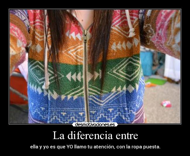 La diferencia entre - ella y yo es que YO llamo tu atención, con la ropa puesta.