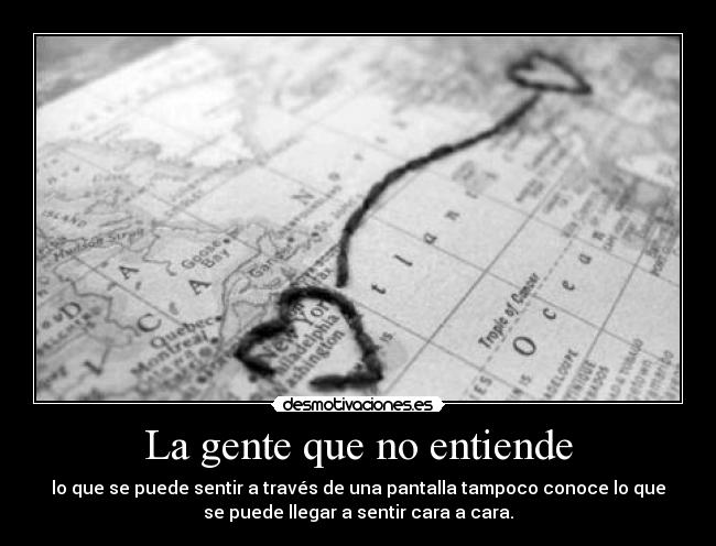 La gente que no entiende - lo que se puede sentir a través de una pantalla tampoco conoce lo que
se puede llegar a sentir cara a cara.