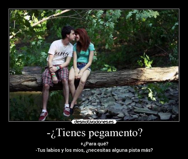 -¿Tienes pegamento? - +¿Para qué?
-Tus labios y los míos, ¿necesitas alguna pista más?