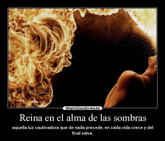 Reina en el alma de las sombras - aquella luz cautivadora que de nada precede, en cada vida crece y del final salva.