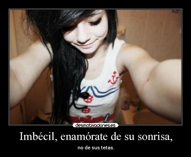 Imbécil, enamórate de su sonrisa, - no de sus tetas.