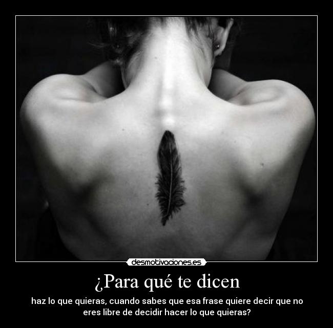 ¿Para qué te dicen - haz lo que quieras, cuando sabes que esa frase quiere decir que no
eres libre de decidir hacer lo que quieras?