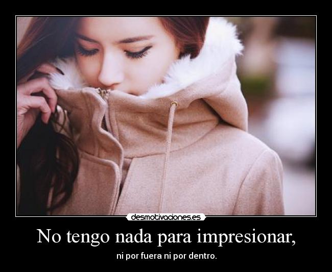 No tengo nada para impresionar, - ni por fuera ni por dentro.
