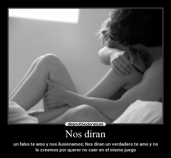 Nos diran - un falso te amo y nos ilusionamos; Nos diran un verdadero te amo y no
lo creemos por querer no caer en el mismo juego