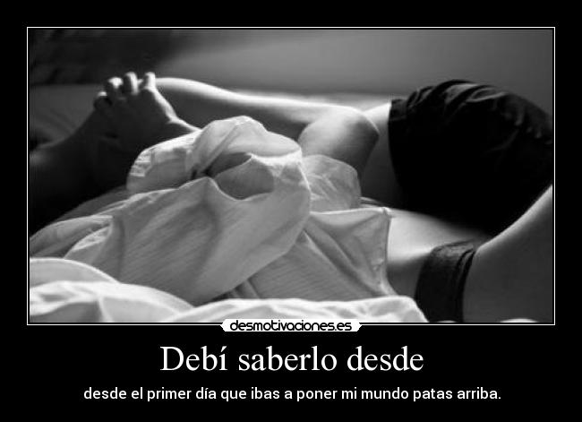 Debí saberlo desde - desde el primer día que ibas a poner mi mundo patas arriba.