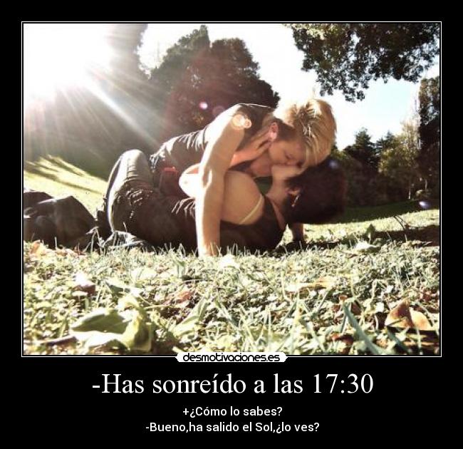 -Has sonreído a las 17:30 - +¿Cómo lo sabes?
-Bueno,ha salido el Sol,¿lo ves?