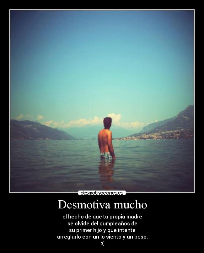 Desmotiva mucho - el hecho de que tu propia madre
se olvide del cumpleaños de
su primer hijo y que intente
arreglarlo con un lo siento y un beso.
:(