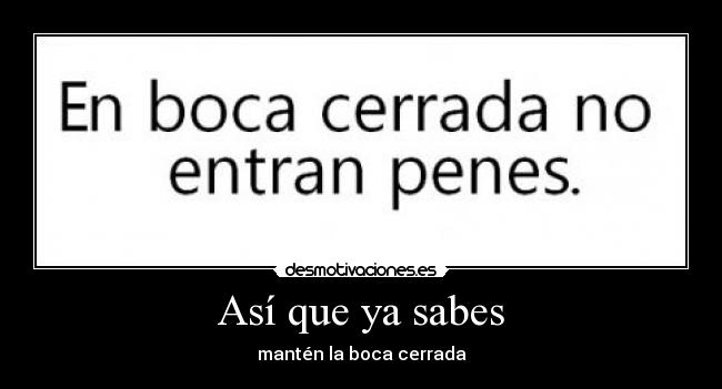 Así que ya sabes - mantén la boca cerrada