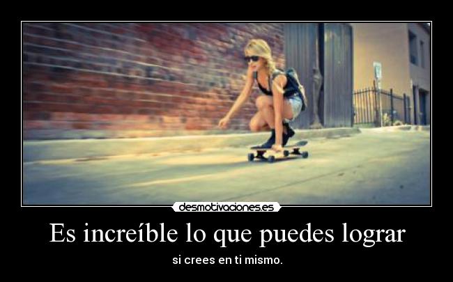 Es increíble lo que puedes lograr - si crees en ti mismo.