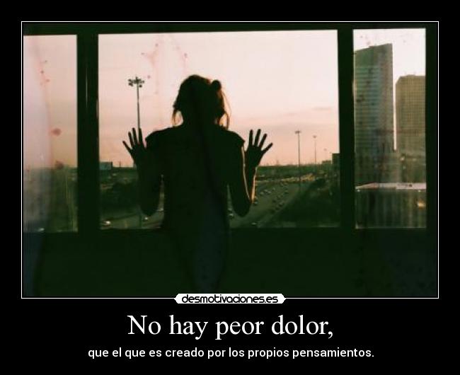 No hay peor dolor, -