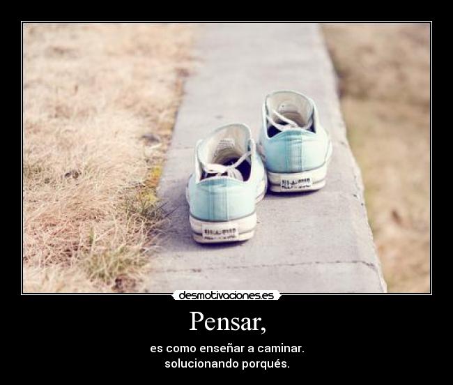 Pensar, - es como enseñar a caminar.
solucionando porqués.