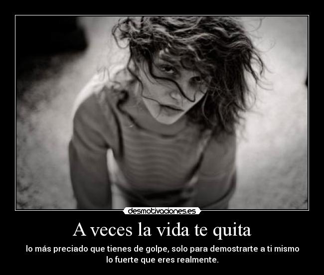 A veces la vida te quita - lo más preciado que tienes de golpe, solo para demostrarte a ti mismo
lo fuerte que eres realmente.