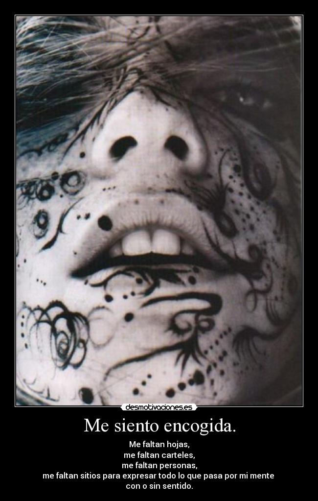 Me siento encogida. - Me faltan hojas,
me faltan carteles,
me faltan personas,
me faltan sitios para expresar todo lo que pasa por mi mente 
con o sin sentido.