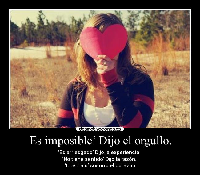 Es imposible’ Dijo el orgullo. - ‘Es arriesgado’ Dijo la experiencia.
‘No tiene sentido’ Dijo la razón.
‘Inténtalo’ susurró el corazón