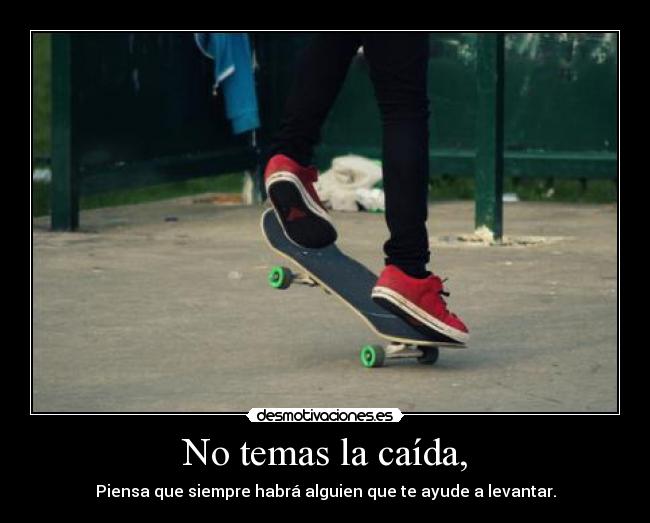 No temas la caída, - Piensa que siempre habrá alguien que te ayude a levantar.