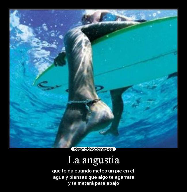 La angustia - que te da cuando metes un pie en el 
agua y piensas que algo te agarrara
y te meterá para abajo