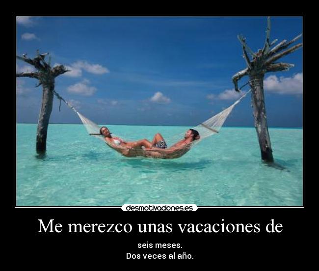 Me merezco unas vacaciones de - seis meses.
Dos veces al año.