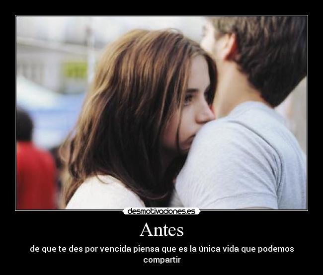 Antes - de que te des por vencida piensa que es la única vida que podemos compartir