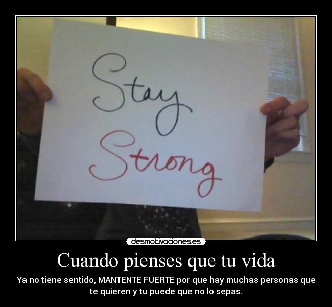 Cuando pienses que tu vida - Ya no tiene sentido, MANTENTE FUERTE por que hay muchas personas que
te quieren y tu puede que no lo sepas.