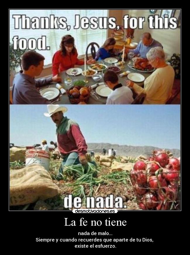 La fe no tiene - nada de malo...
Siempre y cuando recuerdes que aparte de tu Dios, 
existe el esfuerzo.