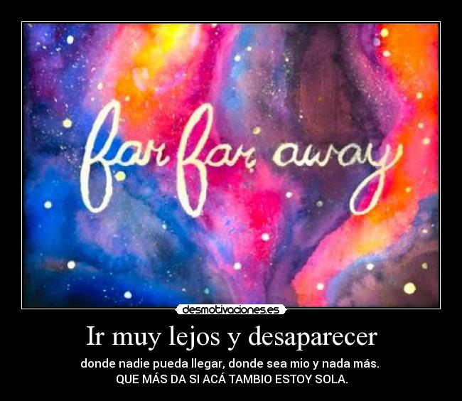 Ir muy lejos y desaparecer - donde nadie pueda llegar, donde sea mio y nada más.
QUE MÁS DA SI ACÁ TAMBIO ESTOY SOLA.