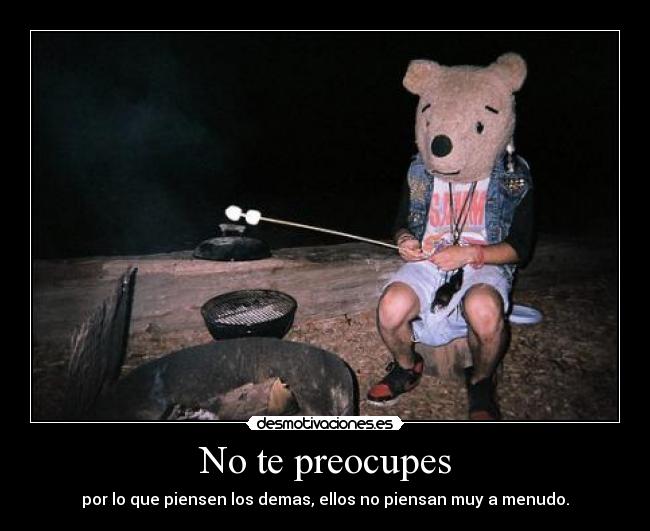 No te preocupes - por lo que piensen los demas, ellos no piensan muy a menudo.