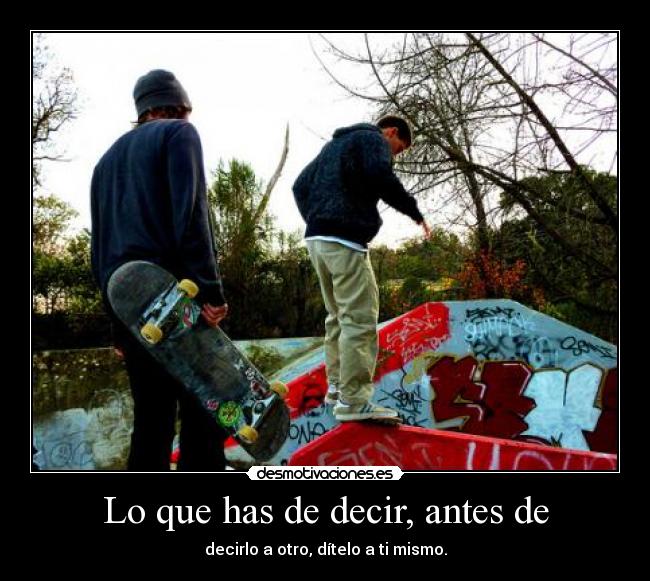 Lo que has de decir, antes de - decirlo a otro, dítelo a ti mismo.