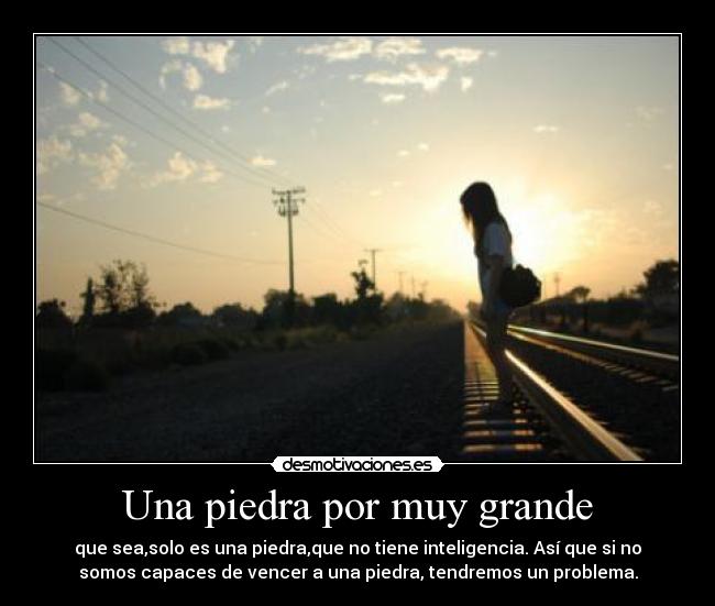 Una piedra por muy grande - que sea,solo es una piedra,que no tiene inteligencia. Así que si no
somos capaces de vencer a una piedra, tendremos un problema.