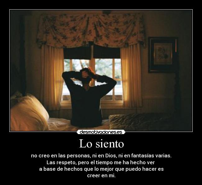 Lo siento - no creo en las personas, ni en Dios, ni en fantasías varias.
Las respeto, pero el tiempo me ha hecho ver 
a base de hechos que lo mejor que puedo hacer es
creer en mi.