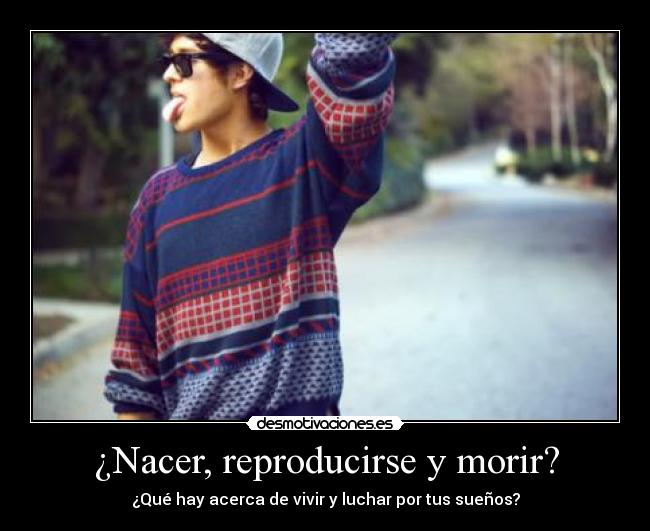 ¿Nacer, reproducirse y morir? -