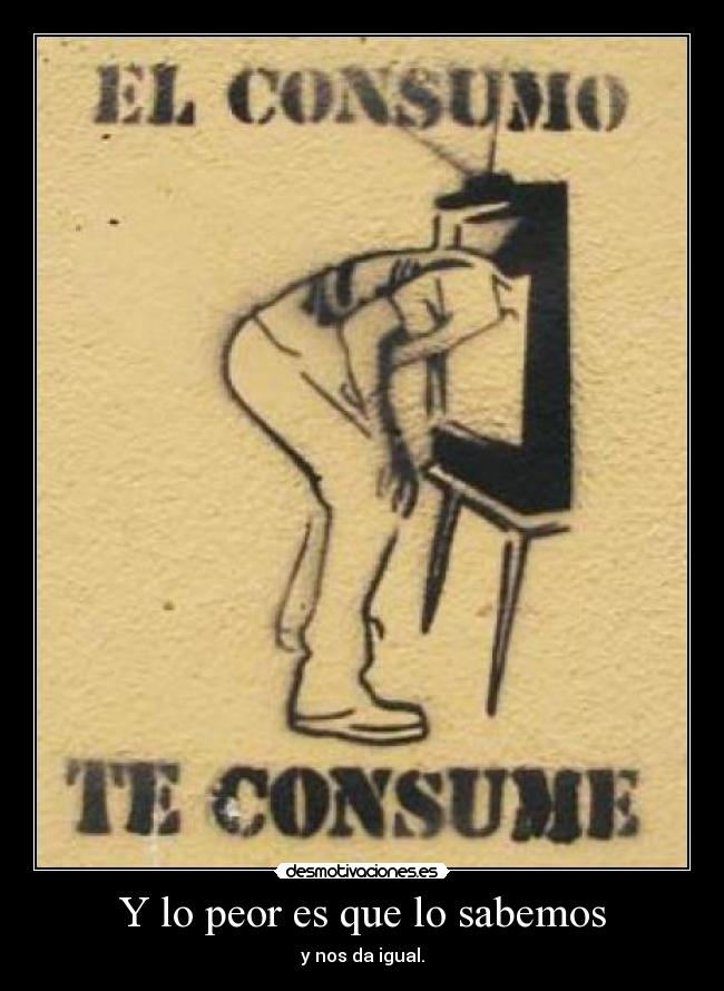 Y lo peor es que lo sabemos - y nos da igual.