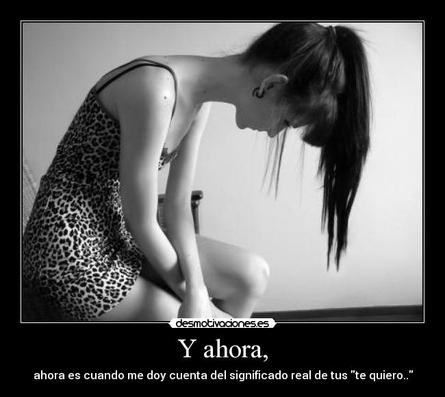 Y ahora, - ahora es cuando me doy cuenta del significado real de tus te quiero..
