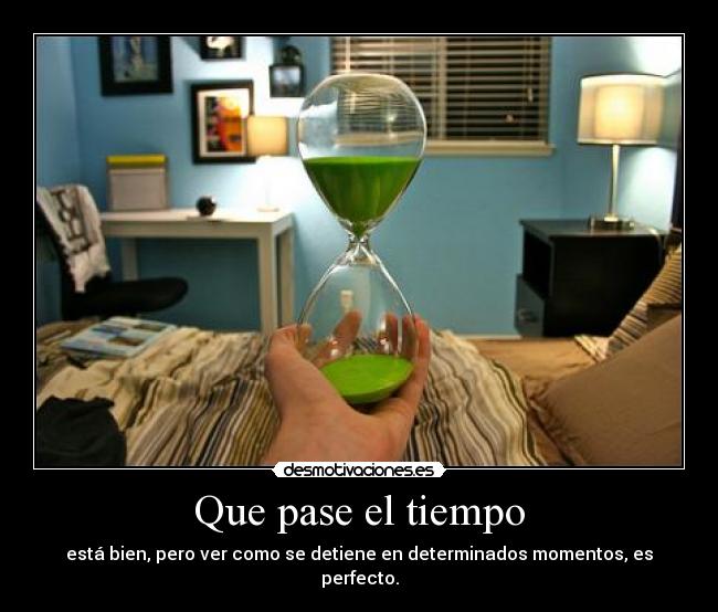 Que pase el tiempo - está bien, pero ver como se detiene en determinados momentos, es perfecto.