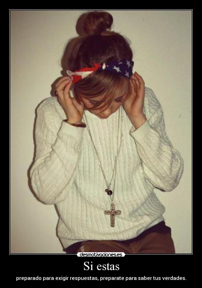 Si estas - preparado para exigir respuestas, preparate para saber tus verdades.