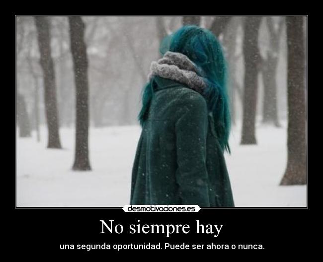 No siempre hay - una segunda oportunidad. Puede ser ahora o nunca.