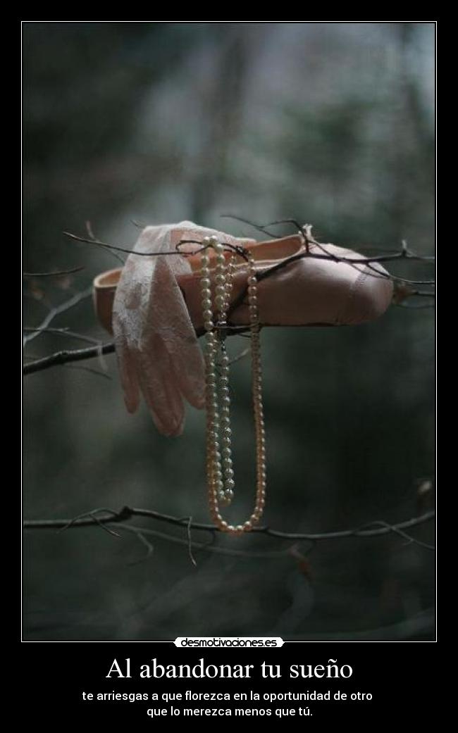 Al abandonar tu sueño - te arriesgas a que florezca en la oportunidad de otro
que lo merezca menos que tú.