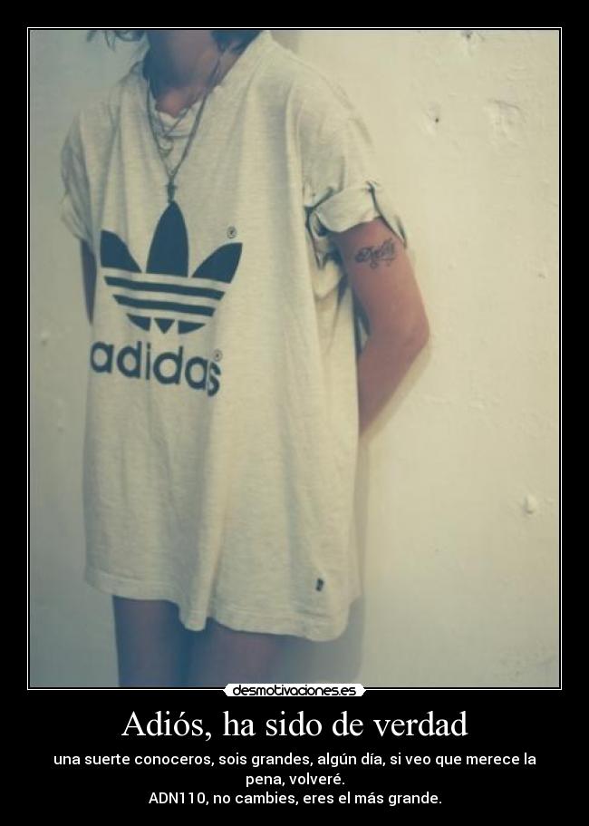 Adiós, ha sido de verdad - una suerte conoceros, sois grandes, algún día, si veo que merece la pena, volveré.
ADN110, no cambies, eres el más grande.
