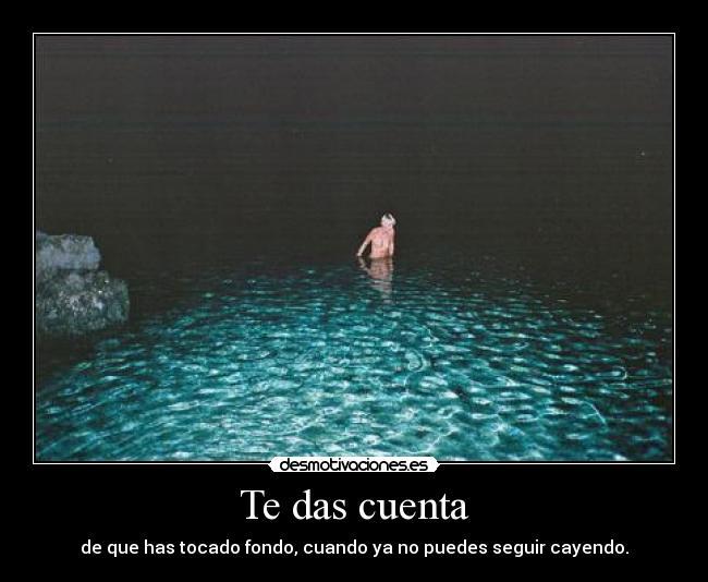 Te das cuenta - de que has tocado fondo, cuando ya no puedes seguir cayendo.