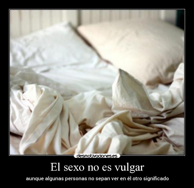 El sexo no es vulgar - aunque algunas personas no sepan ver en él otro significado
