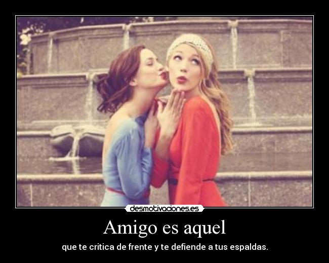 Amigo es aquel - que te critica de frente y te defiende a tus espaldas.